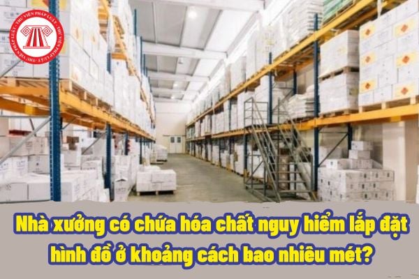 Nhà xưởng có chứa hóa chất nguy hiểm lắp đặt hình đồ ở khoảng cách bao nhiêu mét? Nhân viên làm việc tiếp xúc với hóa chất nguy hiểm thì có cần phải huấn luyện an toàn kỹ thuật hay không?