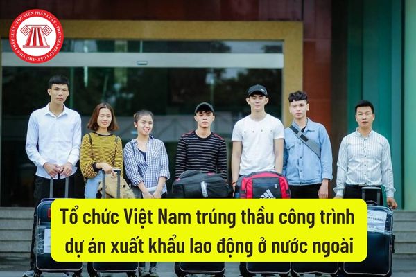 Tổ chức Việt Nam trúng thầu công trình dự án xuất khẩu lao động ở nước ngoài