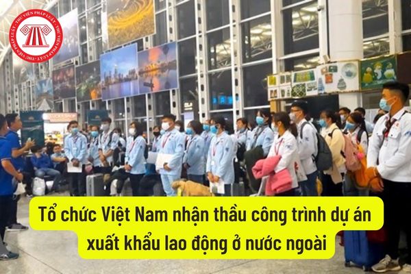 Tổ chức Việt Nam nhận thầu công trình dự án xuất khẩu lao động ở nước ngoài