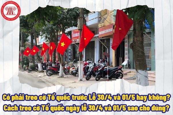 Có phải treo cờ Tổ quốc trước Lễ 30/4 và 01/5 hay không? Cách treo cờ Tổ quốc ngày lễ 30/4 và 01/5 sao cho đúng?