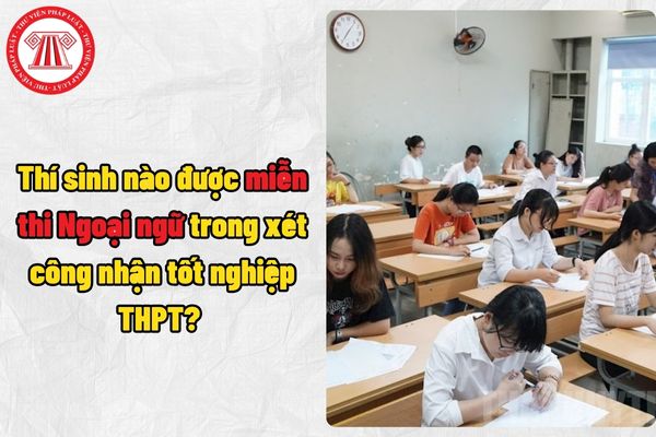 Thí sinh nào được miễn thi Ngoại ngữ trong xét công nhận tốt nghiệp THPT? Thí sinh có thể phúc khảo bài thi Ngoại ngữ ở đâu?