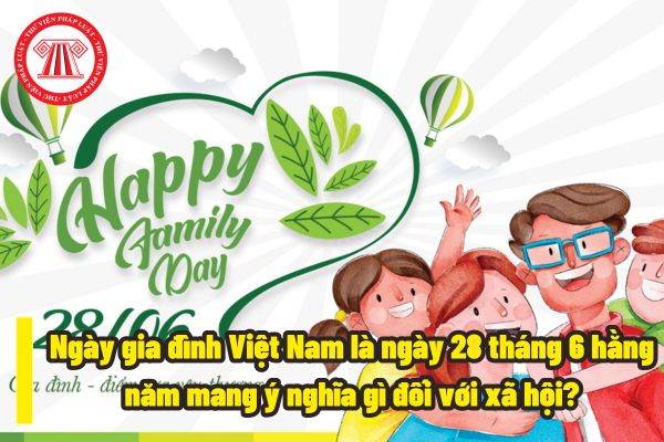 Ngày gia đình Việt Nam là ngày 28 tháng 6 hằng năm có đúng không? Ngày gia đình Việt Nam là ngày 28 tháng 6 hằng năm mang ý nghĩa gì đối với xã hội?
