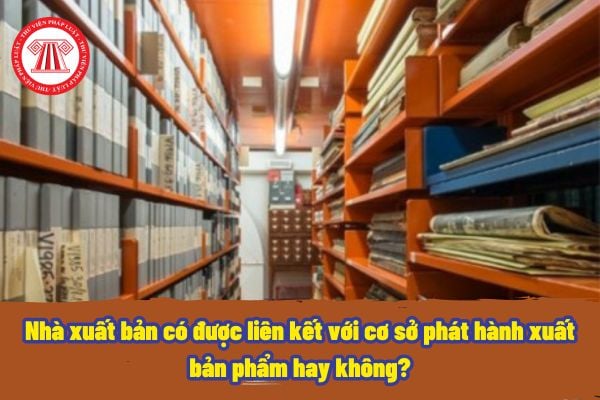 Nhà xuất bản có được liên kết với cơ sở phát hành xuất bản phẩm hay không? Cần điều kiện gì để nhà xuất bản liên kết với cơ sở phát hành xuất bản phẩm?