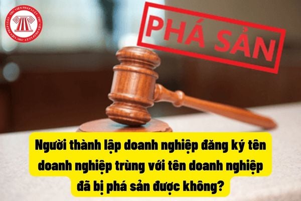 Người thành lập doanh nghiệp đăng ký tên doanh nghiệp trùng với tên doanh nghiệp đã bị phá sản được không?