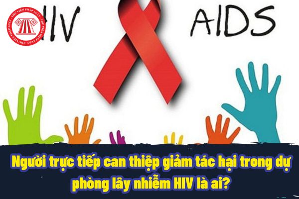 Người trực tiếp can thiệp giảm tác hại trong dự phòng lây nhiễm HIV là ai? Can thiệp giảm tác hại trong dự phòng lây nhiễm HIV sẽ áp dụng cho những đối tượng nào?