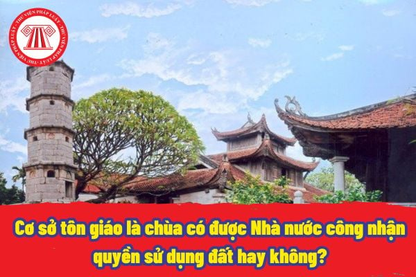 Cơ sở tôn giáo là chùa có được Nhà nước công nhận quyền sử dụng đất hay không? Ai là người chịu trách nhiệm khi được Nhà nước công nhận quyền sử dụng đất?