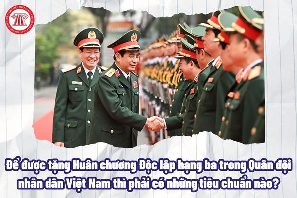 Để được tặng Huân chương Độc lập hạng ba trong Quân đội nhân dân Việt Nam thì phải có những tiêu chuẩn nào?