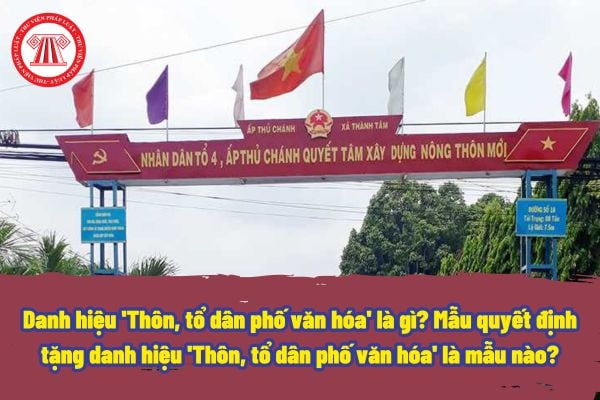 Danh hiệu 'Thôn, tổ dân phố văn hóa' là gì? Mẫu quyết định tặng danh hiệu 'Thôn, tổ dân phố văn hóa' là mẫu nào?