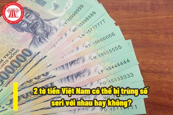 Ký hiệu quốc tế của tiền Việt Nam là ký hiệu nào? 2 tờ tiền Việt Nam có thể bị trùng số seri với nhau hay không?