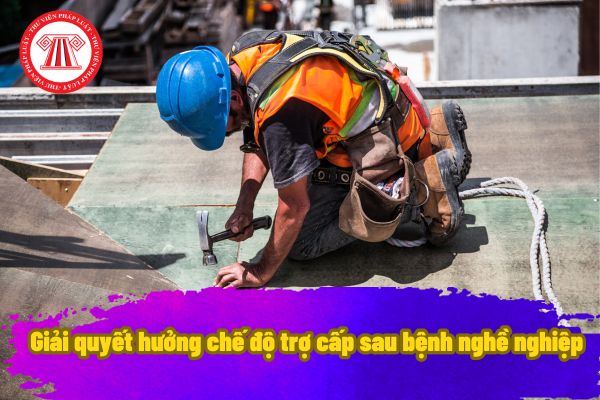 Giải quyết hưởng chế độ trợ cấp sau bệnh nghề nghiệp