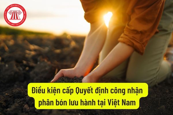 Điều kiện cấp Quyết định công nhận phân bón lưu hành tại Việt Nam