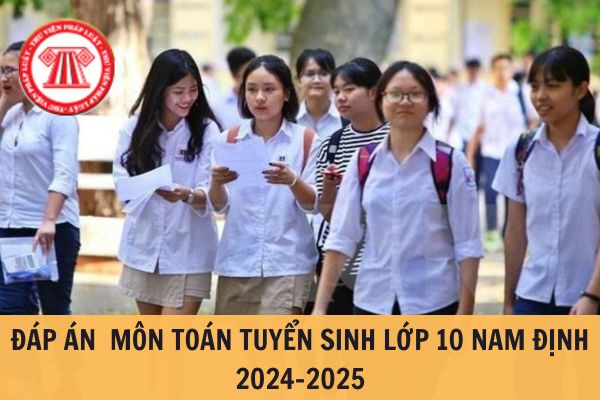 Đáp án đề thi môn Toán vào lớp 10 Nam Định năm học 2024 - 2025? Khi nào Nam Định công bố điểm thi vào lớp 10 năm học 2024 - 2025?