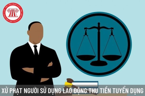 Thu tiền tham gia tuyển dụng của người lao động, doanh nghiệp bị xử phạt như thế nào?