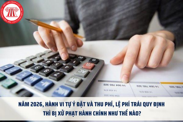 Năm 2026, Phạt tiền đối với hành vi tự đặt và thu các loại phí, lệ phí được quy định như thế nào?