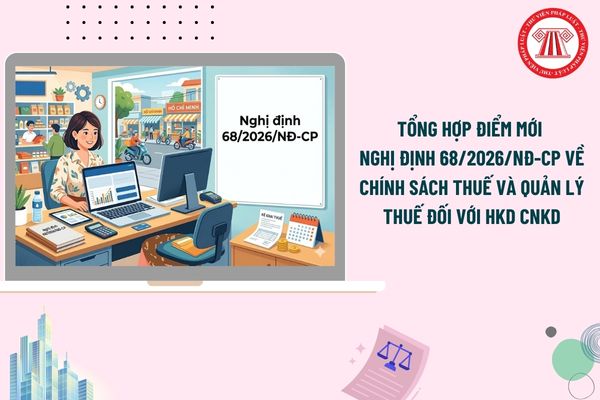 Tổng hợp điểm mới Nghị định 68/2026/NĐ-CP về chính sách thuế và quản lý thuế đối với hộ kinh doanh cá nhân kinh doanh?