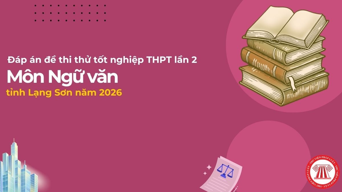 Đáp án đề thi thử môn Ngữ Văn Lạng Sơn lần 2 chi tiết ra sao? Đề thi thử môn Văn sở Lạng Sơn lần 2?
