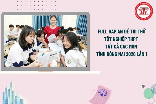 FULL Đáp án đề thi thử tốt nghiệp THPT tất cả các môn tỉnh Đồng Nai 2026 lần 1? Xem đáp án thi thử tốt nghiệp Đồng Nai lần 1?
