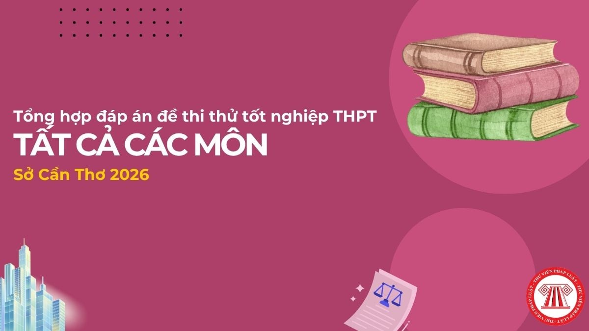 Tổng hợp FULL đáp án đề thi thử tốt nghiệp THPT Sở Cần Thơ 2026 tất cả các môn chi tiết ra sao?