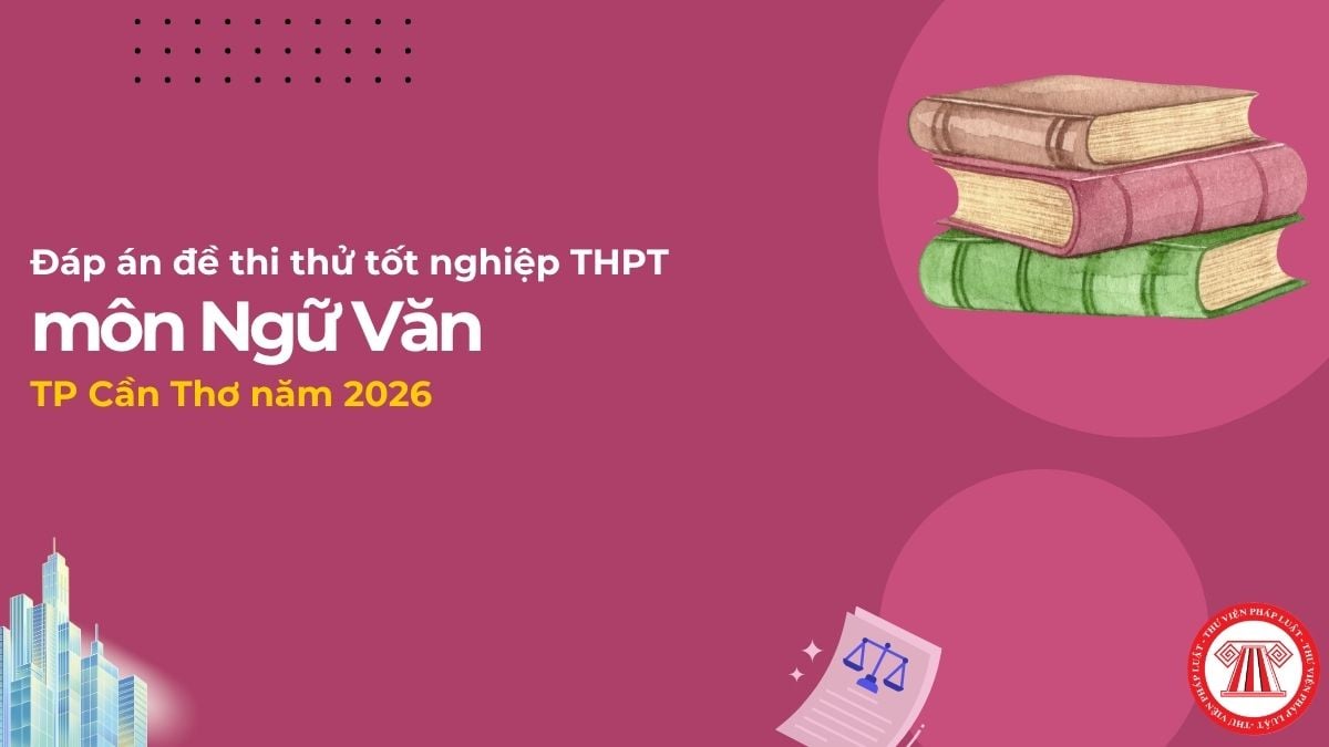 Đáp án đề thi thử tốt nghiệp THPT môn Ngữ Văn TP Cần Thơ 2026? Tải đề thi thử môn Văn Sở Cần Thơ?