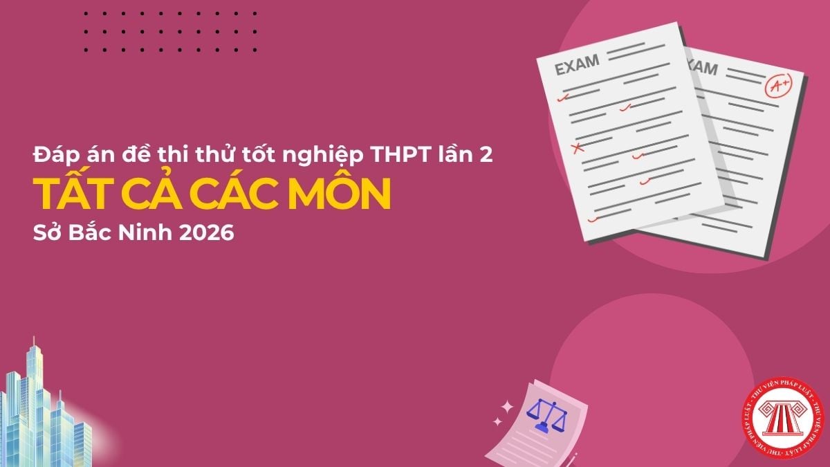 Tổng hợp FULL đáp án đề thi thử tốt nghiệp THPT Sở Bắc Ninh lần 2 2026 tất cả các môn chi tiết ra sao?