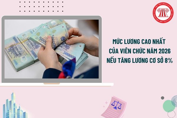 Mức lương cao nhất của viên chức nếu tăng lương cơ sở 8% từ 1/7/2026 chi tiết như thế nào?
