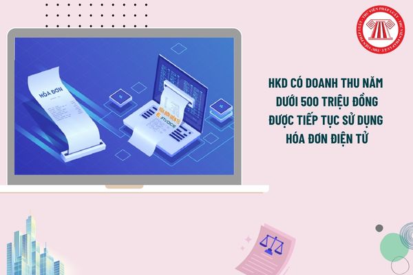 HKD có doanh thu năm dưới 500 triệu được tiếp tục sử dụng hóa đơn điện tử theo thông tin mới nhất từ Cục Thuế?