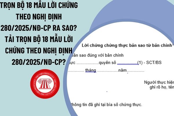 Trọn bộ 18 mẫu lời chứng theo Nghị định 280/2025/NĐ-CP ra sao? Tải trọn bộ 18 mẫu lời chứng theo Nghị định 280/2025/NĐ-CP?
