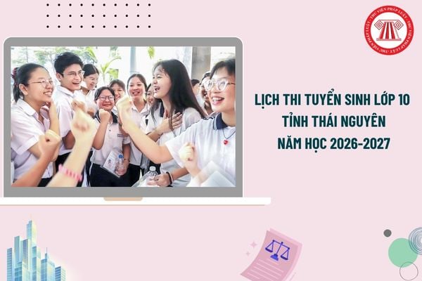 Lịch thi tuyển sinh lớp 10 tỉnh Thái Nguyên 2026-2027 ngày mấy? Các môn thi vào lớp 10 tỉnh Thái Nguyên?