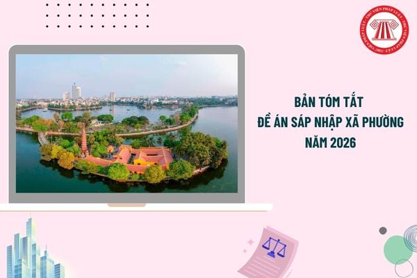 Bản tóm tắt đề án sáp nhập xã phường năm 2026 theo Nghị định mới nhất gồm những nội dung nào?