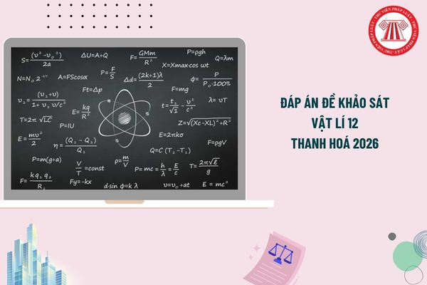 Đáp án đề khảo sát Vật lí 12 Thanh Hoá 2026 chi tiết? Đề thi khảo sát Vật lí 12 Thanh Hoá 2026?