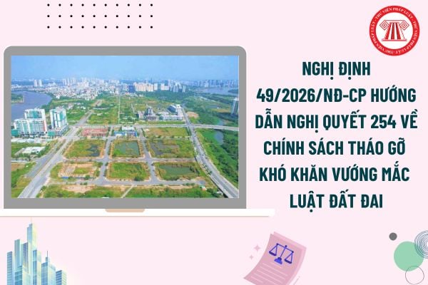 Toàn văn Nghị định 49/2026/NĐ-CP hướng dẫn Nghị quyết 254 về chính sách tháo gỡ khó khăn vướng mắc Luật Đất đai?