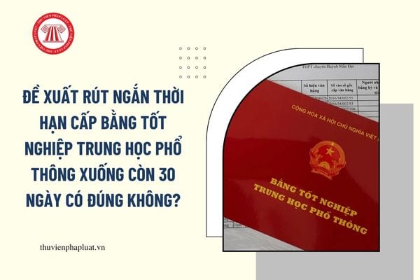 Đề xuất rút ngắn thời hạn cấp bằng tốt nghiệp trung học phổ thông xuống còn 30 ngày có đúng không?