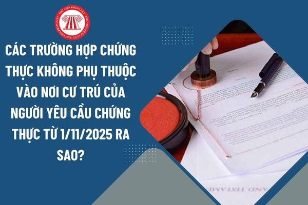 Các trường hợp chứng thực không phụ thuộc vào nơi cư trú của người yêu cầu chứng thực từ 1/11/2025 ra sao?