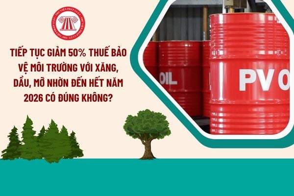  tục giảm 50% thuế bảo vệ môi trường với xăng, dầu, mỡ nhờn đến hết năm 2026 có đúng không?