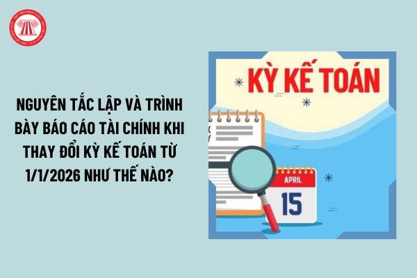 Nguyên tắc lập và trình bày Báo cáo tài chính khi thay đổi kỳ kế toán từ 1/1/2026 như thế nào?