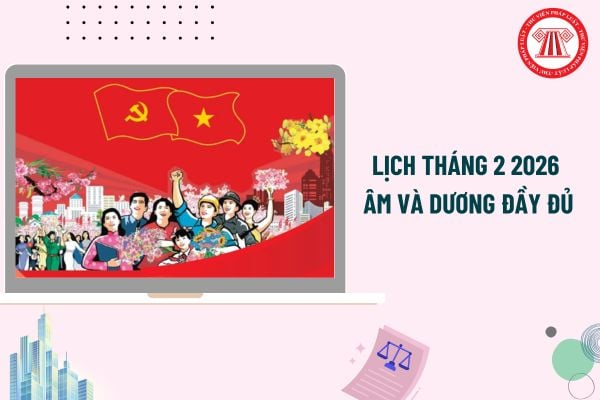 Lịch tháng 2 2026 âm và dương đầy đủ, chi tiết nhất? Lịch tháng 2 2026 bắt đầu và kết thúc ngày nào?