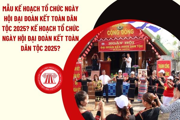 Mẫu kế hoạch Tổ chức Ngày hội Đại đoàn kết toàn dân tộc 2025? Kế hoạch Tổ chức Ngày hội Đại đoàn kết toàn dân tộc 2025?