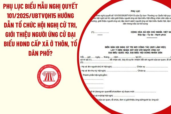 Phụ lục biểu mẫu Nghị quyết 101/2025/UBTVQH15 hướng dẫn tổ chức hội nghị cử tri, giới thiệu người ứng cử đại biểu HĐND cấp xã ở thôn, tổ dân phố?