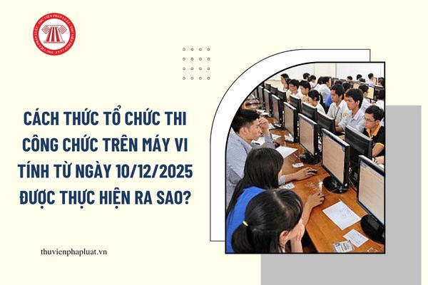 Cách thức tổ chức thi công chức trên máy vi tính từ ngày 10/12/2025 được thực hiện ra sao?