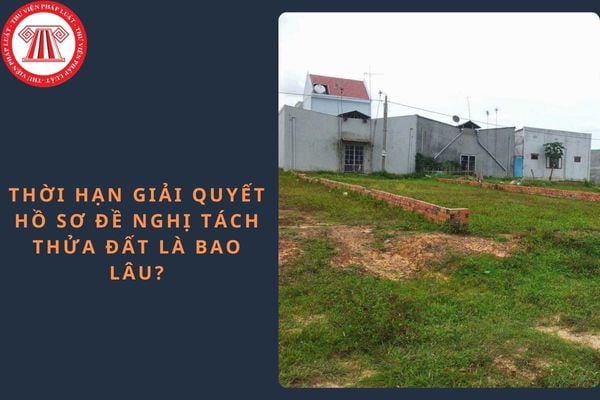 Thời hạn giải quyết hồ sơ đề nghị tách thửa đất là bao lâu?