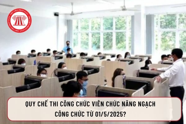 Quy chế thi công chức viên chức nâng ngạch công chức từ 01/5/2025?