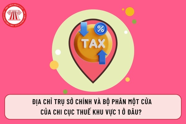 Địa chỉ trụ sở chính và bộ phân một cửa của Chi cục thuế Khu vực 1 ở đâu? 