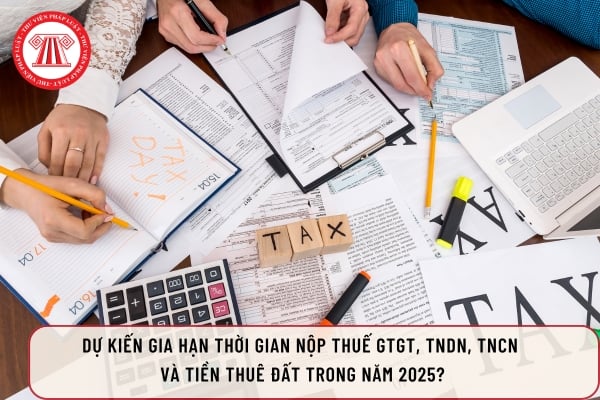 Dự kiến gia hạn thời gian nộp thuế GTGT, TNDN, TNCN  và tiền thuê đất trong năm 2025?