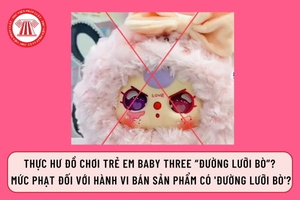 Thực hư đồ chơi trẻ em Baby three “đường lưỡi bò”?  Mức phạt đối với hành vi bán sản phẩm có 'Đường lưỡi bò'?