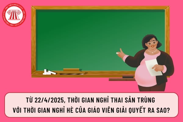 Từ 22/4/2025, thời gian nghỉ thai sản trùng  với thời gian nghỉ hè của giáo viên giải quyết ra sao?