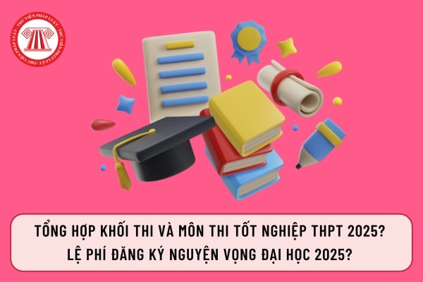 Tổng hợp khối thi và môn thi tốt nghiệp THPT 2025?  Lệ phí đăng ký nguyện vọng đại học 2025? 