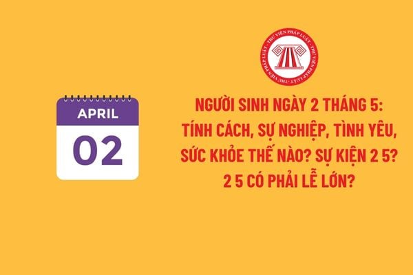 Người sinh ngày 2 tháng 5: Tính cách, sự nghiệp, tình yêu, sức khỏe thế nào? Sự kiện 2 5? 2 5 có phải lễ lớn?