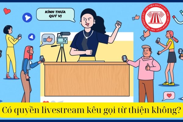 Có quyền livestream kêu gọi từ thiện không? Trục lợi từ việc kêu gọi từ thiện sẽ bị xử lý như thế nào?