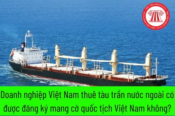 Doanh nghiệp Việt Nam thuê tàu trần nước ngoài có được đăng ký mang cờ quốc tịch Việt Nam không?