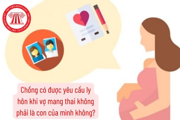 Chồng có được yêu cầu ly hôn khi vợ mang thai không phải là con của mình không?